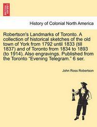 Cover image for Robertson's Landmarks of Toronto. A collection of historical sketches of the old town of York from 1792 until 1833 (till 1837) and of Toronto from 1834 to 1893 (to 1914). Also engravings. Published from the Toronto Evening Telegram. 6 ser.