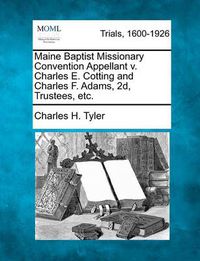 Cover image for Maine Baptist Missionary Convention Appellant V. Charles E. Cotting and Charles F. Adams, 2d, Trustees, Etc.