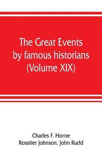 Cover image for The great events by famous historians (Volume XIX): a comprehensive and readable account of the world's history, emphasizing the more important events, and presenting these as complete narratives in the master-words of the most eminent historians