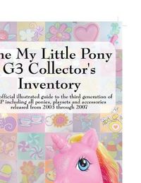 Cover image for The My Little Pony G3 Collector's Inventory: an Unofficial Full Color Illustrated Guide to the Third Generation of MLP Including All Ponies, Playsets and Accessories from 2003 to the Present