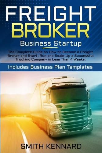 Cover image for Freight Broker Business Startup: The Complete Guide on How to Become a Freight Broker and Start, Run and Scale-Up a Successful Trucking Company in Less Than 4 Weeks. Includes Business Plan Templates