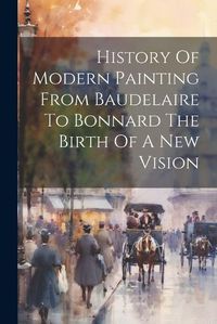 Cover image for History Of Modern Painting From Baudelaire To Bonnard The Birth Of A New Vision