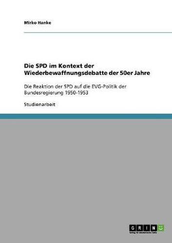 Cover image for Die SPD im Kontext der Wiederbewaffnungsdebatte der 50er Jahre: Die Reaktion der SPD auf die EVG-Politik der Bundesregierung 1950-1953