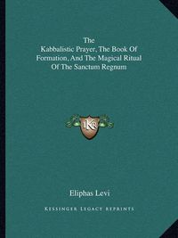 Cover image for The Kabbalistic Prayer, the Book of Formation, and the Magical Ritual of the Sanctum Regnum