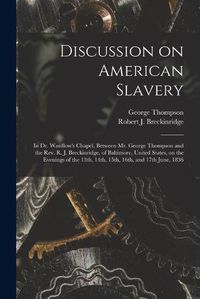 Cover image for Discussion on American Slavery: in Dr. Wardlow's Chapel, Between Mr. George Thompson and the Rev. R. J. Breckinridge, of Baltimore, United States, on the Evenings of the 13th, 14th, 15th, 16th, and 17th June, 1836