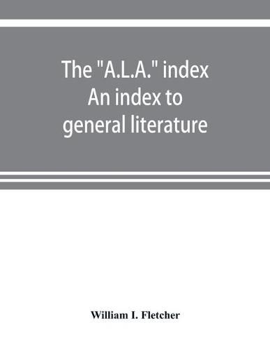 Cover image for The A.L.A.  index. An index to general literature, biographical, historical, and literary essays and sketches, reports and publications of boards and societies dealing with education, health, labor, charities and corrections, etc