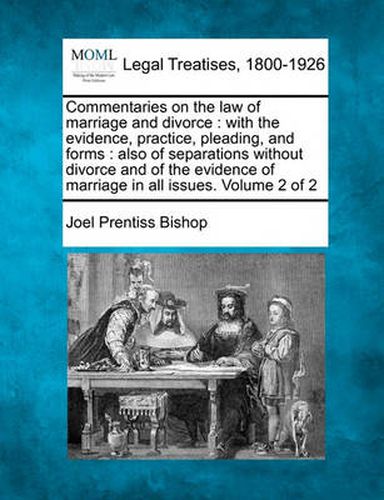 Cover image for Commentaries on the Law of Marriage and Divorce: With the Evidence, Practice, Pleading, and Forms: Also of Separations Without Divorce, and of the Evidence of Marriage in All Issues. Volume 2 of 2