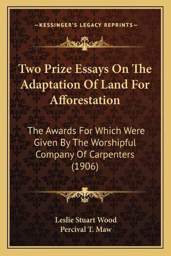 Two Prize Essays on the Adaptation of Land for Afforestation: The Awards for Which Were Given by the Worshipful Company of Carpenters (1906)