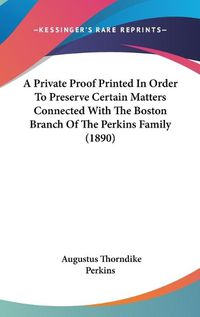 Cover image for A Private Proof Printed in Order to Preserve Certain Matters Connected with the Boston Branch of the Perkins Family (1890)