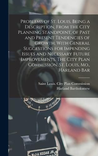 Cover image for Problems of St. Louis, Being a Description, From the City Planning Standpoint, of Past and Present Tendencies of Growth, With General Suggestions for Impending Issues and Necessary Future Improvements. The City Plan Commission, St. Louis, Mo., Harland Bar