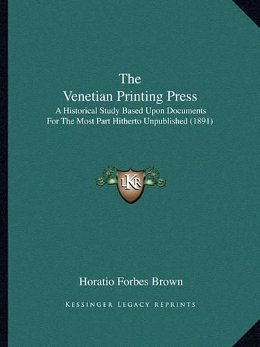 Cover image for The Venetian Printing Press: A Historical Study Based Upon Documents for the Most Part Hitherto Unpublished (1891)