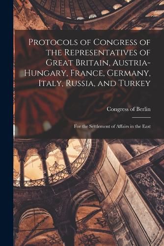 Cover image for Protocols of Congress of the Representatives of Great Britain, Austria-Hungary, France, Germany, Italy, Russia, and Turkey; for the Settlement of Affairs in the East