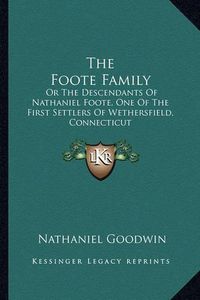 Cover image for The Foote Family: Or the Descendants of Nathaniel Foote, One of the First Settlers of Wethersfield, Connecticut