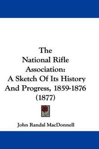 Cover image for The National Rifle Association: A Sketch of Its History and Progress, 1859-1876 (1877)