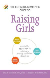 Cover image for The Conscious Parent's Guide to Raising Girls: A mindful approach to raising a strong, confident daughter * Promote self-esteem * Build resilience * Improve communication