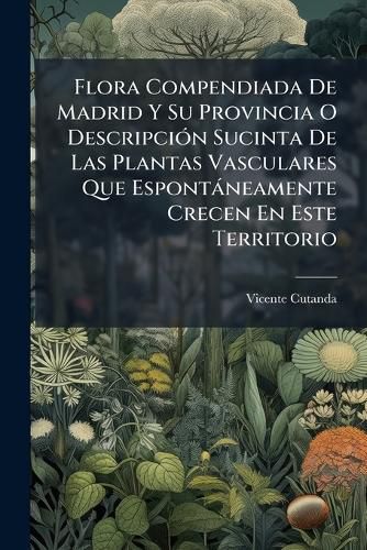 Cover image for Flora Compendiada de Madrid y Su Provincia O Descripcin Sucinta de Las Plantas Vasculares Que Espontneamente Crecen En Este Territorio