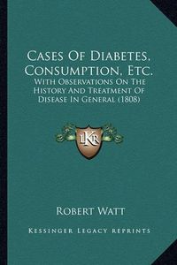 Cover image for Cases of Diabetes, Consumption, Etc.: With Observations on the History and Treatment of Disease in General (1808)