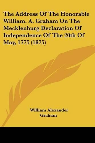 The Address of the Honorable William. A. Graham on the Mecklenburg Declaration of Independence of the 20th of May, 1775 (1875)