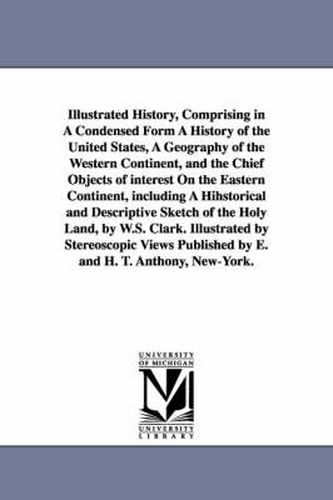 Illustrated History, Comprising in A Condensed Form A History of the United States, A Geography of the Western Continent, and the Chief Objects of interest On the Eastern Continent, including A Hihstorical and Descriptive Sketch of the Holy Land, by W.S. C