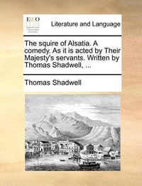 Cover image for The Squire of Alsatia. a Comedy. as It Is Acted by Their Majesty's Servants. Written by Thomas Shadwell, ...