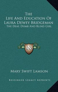 Cover image for The Life and Education of Laura Dewey Bridgeman: The Deaf, Dumb and Blind Girl