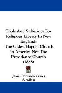 Cover image for Trials and Sufferings for Religious Liberty in New England: The Oldest Baptist Church in America Not the Providence Church (1858)