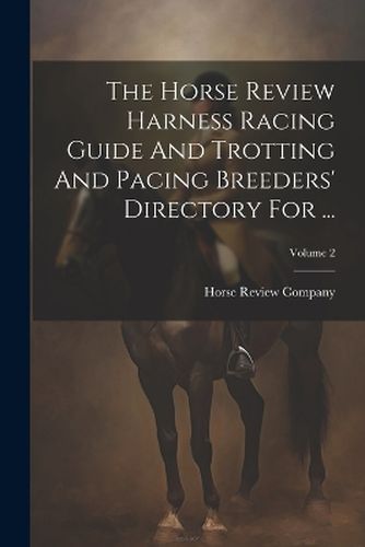 Cover image for The Horse Review Harness Racing Guide And Trotting And Pacing Breeders' Directory For ...; Volume 2