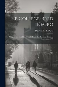 Cover image for The College-bred Negro; a Report of a Social Study Made Under the Direction of Atlanta University in 1900