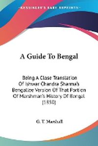 Cover image for A Guide To Bengal: Being A Close Translation Of Ishwar Chandra Sharma's Bengallee Version Of That Portion Of Marshman's History Of Bengal (1850)