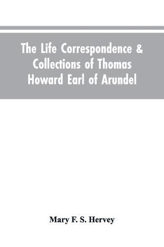 The Life Correspondence & Collections of Thomas Howard Earl of Arundel, Father of Vertu in England