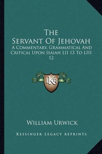 The Servant of Jehovah: A Commentary, Grammatical and Critical Upon Isaiah LII 13 to LIII 12