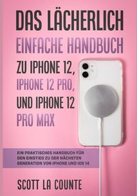 Cover image for Das Lacherlich Einfache Handbuch zu iPhone 12, iPhone 12 Pro, und iPhone 12 Pro Max: Ein Praktisches Handbuch Fur Den Einstieg Zu Der Nachsten Generation Von Iphone Und iOS 14