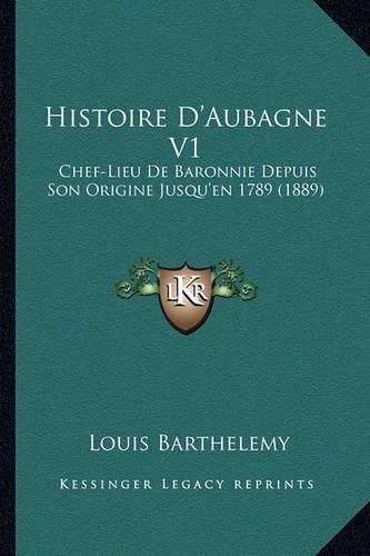 Histoire D'Aubagne V1: Chef-Lieu de Baronnie Depuis Son Origine Jusqu'en 1789 (1889)