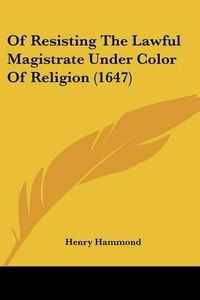 Cover image for Of Resisting the Lawful Magistrate Under Color of Religion (1647)