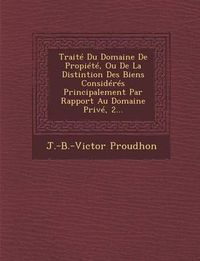 Cover image for Traite Du Domaine de Propiete, Ou de La Distintion Des Biens Consideres Principalement Par Rapport Au Domaine Prive, 2...