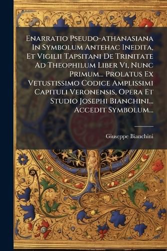 Cover image for Enarratio Pseudo-athanasiana In Symbolum Antehac Inedita, Et Vigilii Tapsitani De Trinitate Ad Theophilum Liber Vi, Nunc Primum... Prolatus Ex Vetustissimo Codice Amplissimi Capituli Veronensis, Opera Et Studio Josephi Bianchini... Accedit Symbolum...