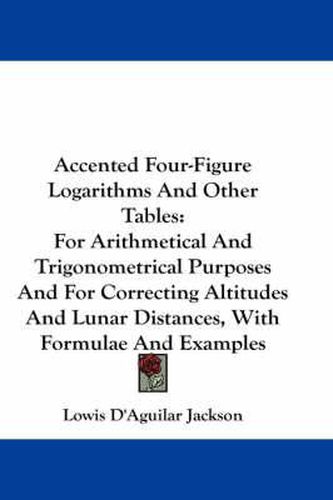 Cover image for Accented Four-Figure Logarithms and Other Tables: For Arithmetical and Trigonometrical Purposes and for Correcting Altitudes and Lunar Distances, with Formulae and Examples