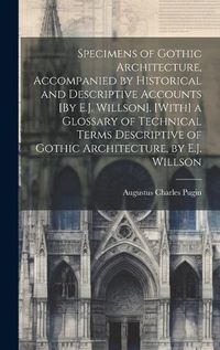 Cover image for Specimens of Gothic Architecture, Accompanied by Historical and Descriptive Accounts [By E.J. Willson]. [With] a Glossary of Technical Terms Descriptive of Gothic Architecture, by E.J. Willson