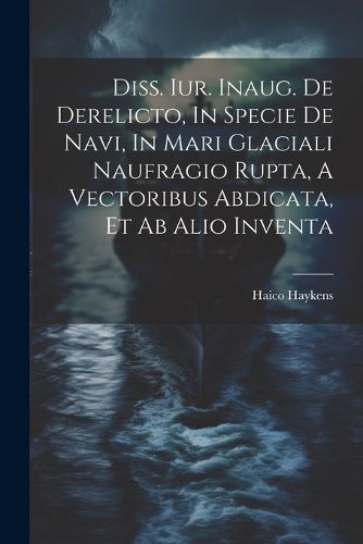 Cover image for Diss. Iur. Inaug. De Derelicto, In Specie De Navi, In Mari Glaciali Naufragio Rupta, A Vectoribus Abdicata, Et Ab Alio Inventa