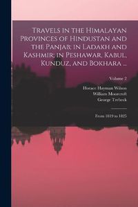 Cover image for Travels in the Himalayan Provinces of Hindustan and the Panjab; in Ladakh and Kashmir; in Peshawar, Kabul, Kunduz, and Bokhara ...