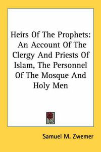 Cover image for Heirs of the Prophets: An Account of the Clergy and Priests of Islam, the Personnel of the Mosque and Holy Men