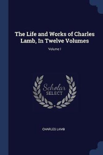 Cover image for The Life and Works of Charles Lamb, in Twelve Volumes; Volume I