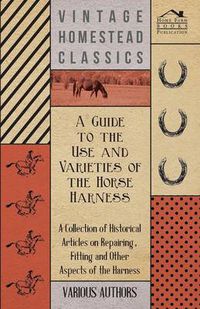 Cover image for A Guide to the Use and Varieties of the Horse Harness - A Collection of Historical Articles on Repairing, Fitting and Other Aspects of the Harness