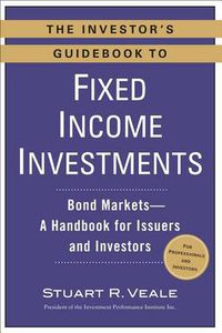 Cover image for The Investor's Guidebook to Fixed Income Investments: Bond Markets--A Handbook for Issuers and Investors