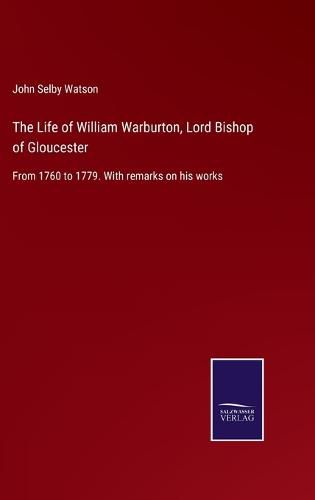 Cover image for The Life of William Warburton, Lord Bishop of Gloucester: From 1760 to 1779. With remarks on his works