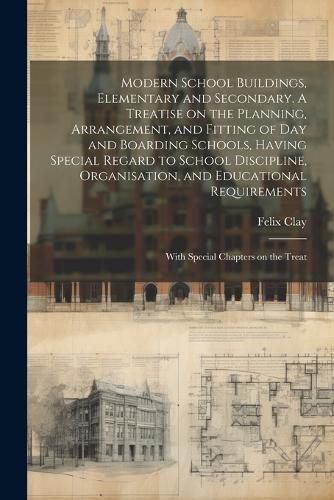 Cover image for Modern School Buildings, Elementary and Secondary. A Treatise on the Planning, Arrangement, and Fitting of day and Boarding Schools, Having Special Regard to School Discipline, Organisation, and Educational Requirements; With Special Chapters on the Treat