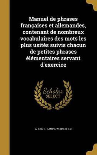 Cover image for Manuel de Phrases Francaises Et Allemandes, Contenant de Nombreux Vocabulaires Des Mots Les Plus Usites Suivis Chacun de Petites Phrases Elementaires Servant D'Exercice