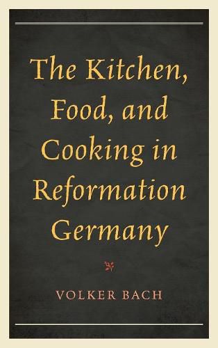 Cover image for The Kitchen, Food, and Cooking in Reformation Germany