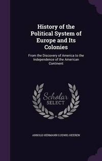 Cover image for History of the Political System of Europe and Its Colonies: From the Discovery of America to the Independence of the American Continent