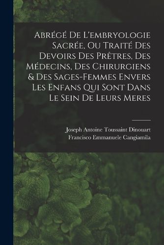 Cover image for Abrege De L'embryologie Sacree, Ou Traite Des Devoirs Des Pretres, Des Medecins, Des Chirurgiens & Des Sages-femmes Envers Les Enfans Qui Sont Dans Le Sein De Leurs Meres